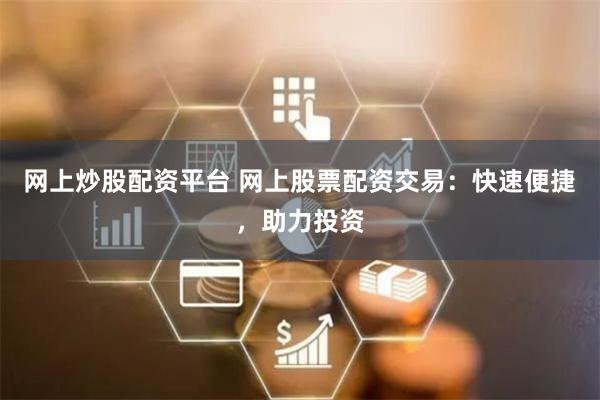 网上炒股配资平台 网上股票配资交易：快速便捷，助力投资