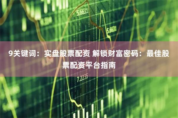 9关键词：实盘股票配资 解锁财富密码：最佳股票配资平台指南