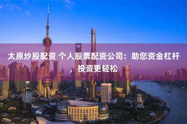 太原炒股配资 个人股票配资公司：助您资金杠杆，投资更轻松