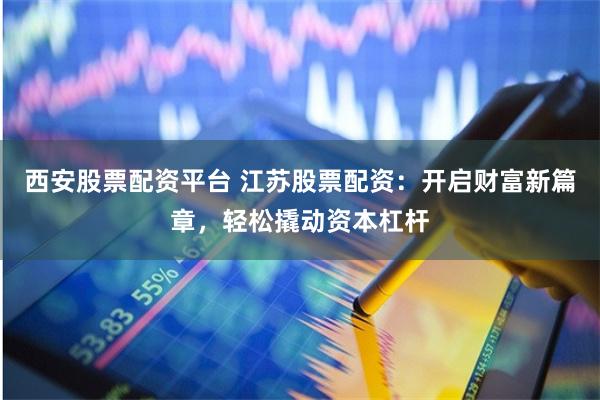 西安股票配资平台 江苏股票配资：开启财富新篇章，轻松撬动资本杠杆
