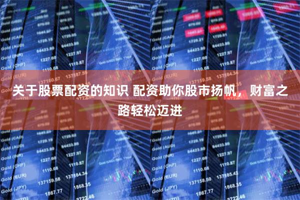 关于股票配资的知识 配资助你股市扬帆，财富之路轻松迈进