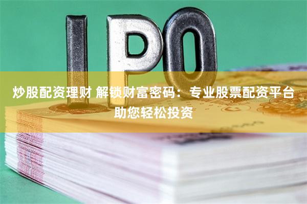 炒股配资理财 解锁财富密码：专业股票配资平台助您轻松投资
