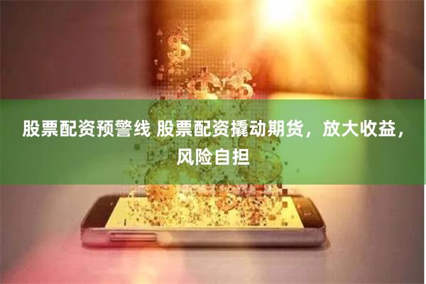 股票配资预警线 股票配资撬动期货，放大收益，风险自担