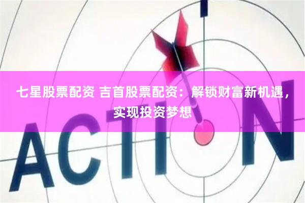 七星股票配资 吉首股票配资：解锁财富新机遇，实现投资梦想