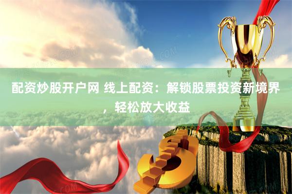 配资炒股开户网 线上配资：解锁股票投资新境界，轻松放大收益