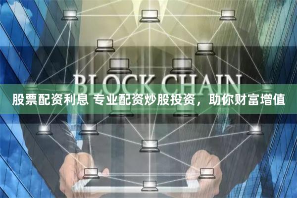 股票配资利息 专业配资炒股投资，助你财富增值
