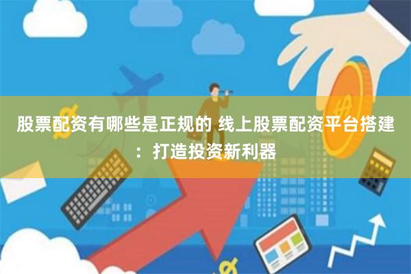 股票配资有哪些是正规的 线上股票配资平台搭建：打造投资新利器