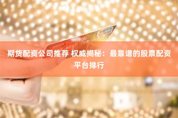 期货配资公司推荐 权威揭秘：最靠谱的股票配资平台排行