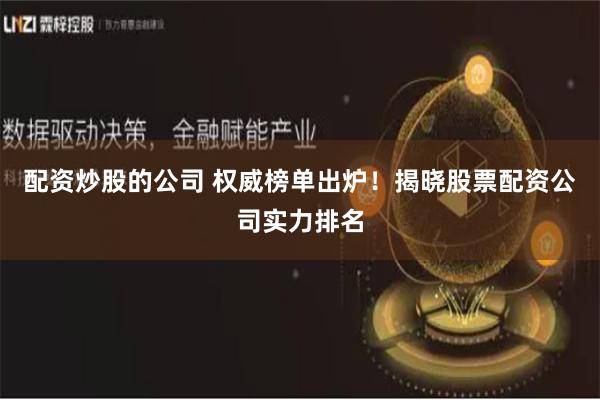 配资炒股的公司 权威榜单出炉！揭晓股票配资公司实力排名