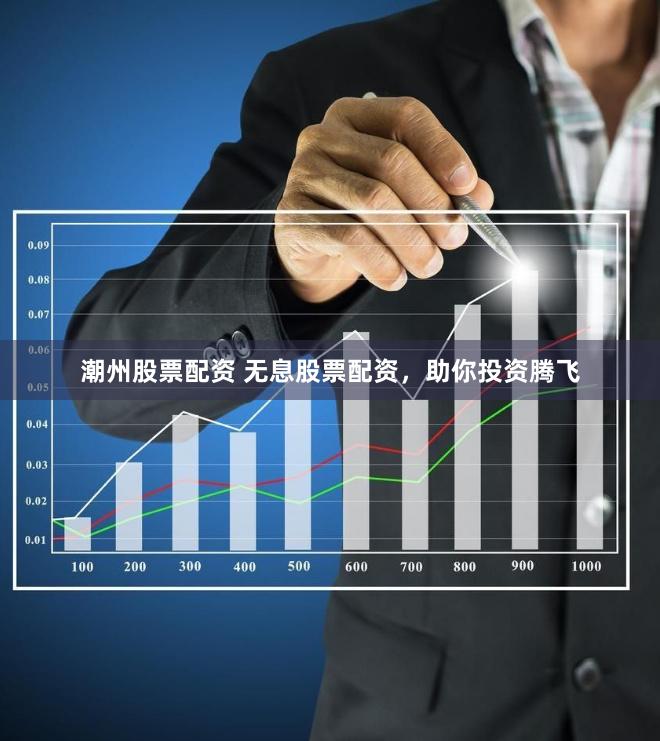 潮州股票配资 无息股票配资，助你投资腾飞