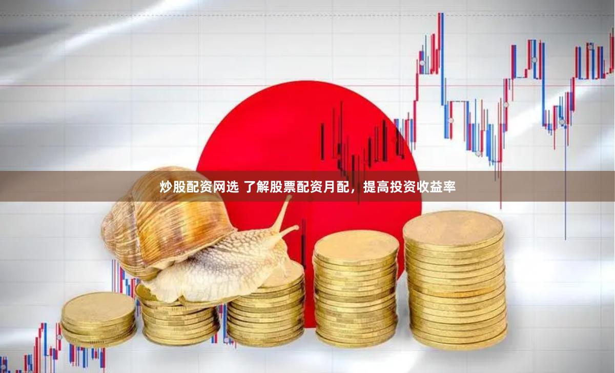 炒股配资网选 了解股票配资月配，提高投资收益率