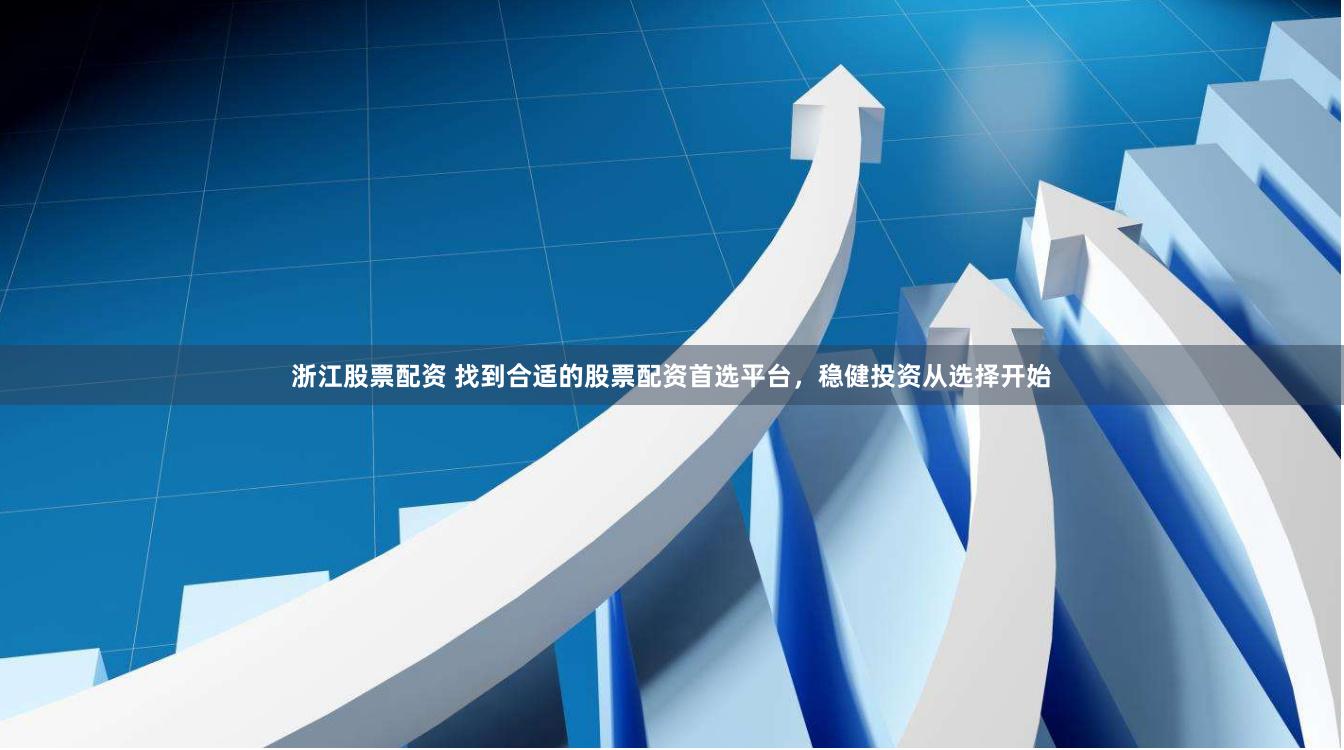浙江股票配资 找到合适的股票配资首选平台，稳健投资从选择开始