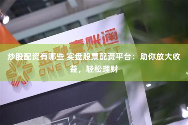 炒股配资有哪些 实盘股票配资平台：助你放大收益，轻松理财