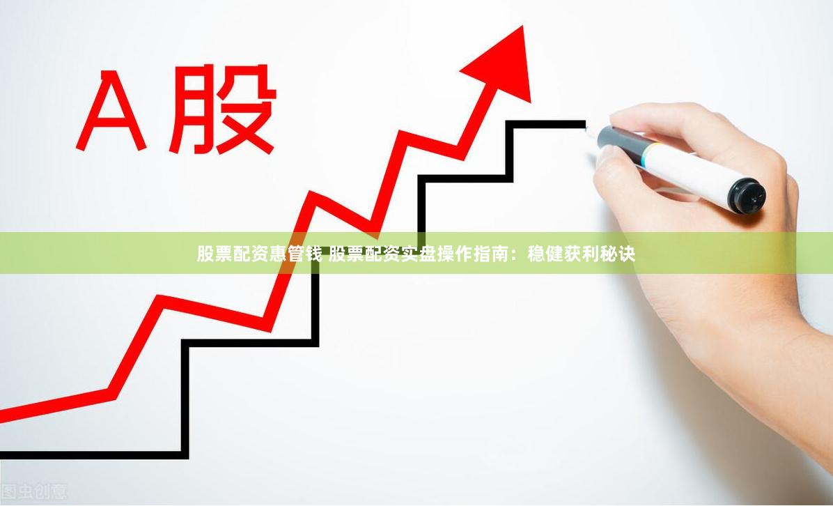 股票配资惠管钱 股票配资实盘操作指南：稳健获利秘诀