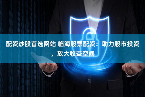 配资炒股首选网站 临海股票配资：助力股市投资，放大收益空间
