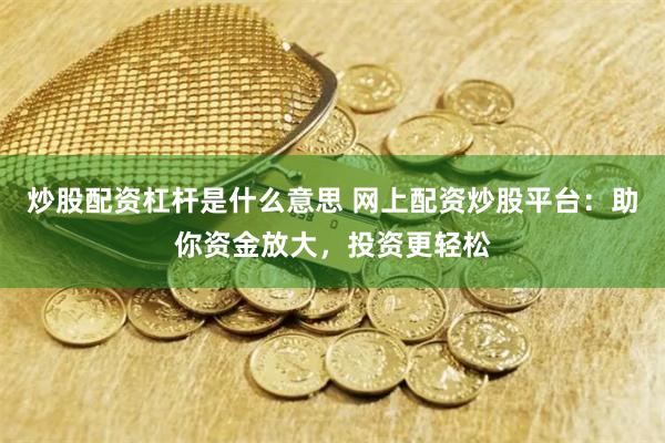 炒股配资杠杆是什么意思 网上配资炒股平台：助你资金放大，投资更轻松