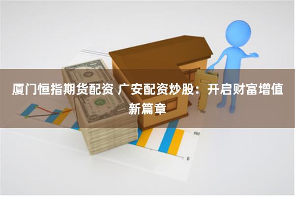 厦门恒指期货配资 广安配资炒股：开启财富增值新篇章