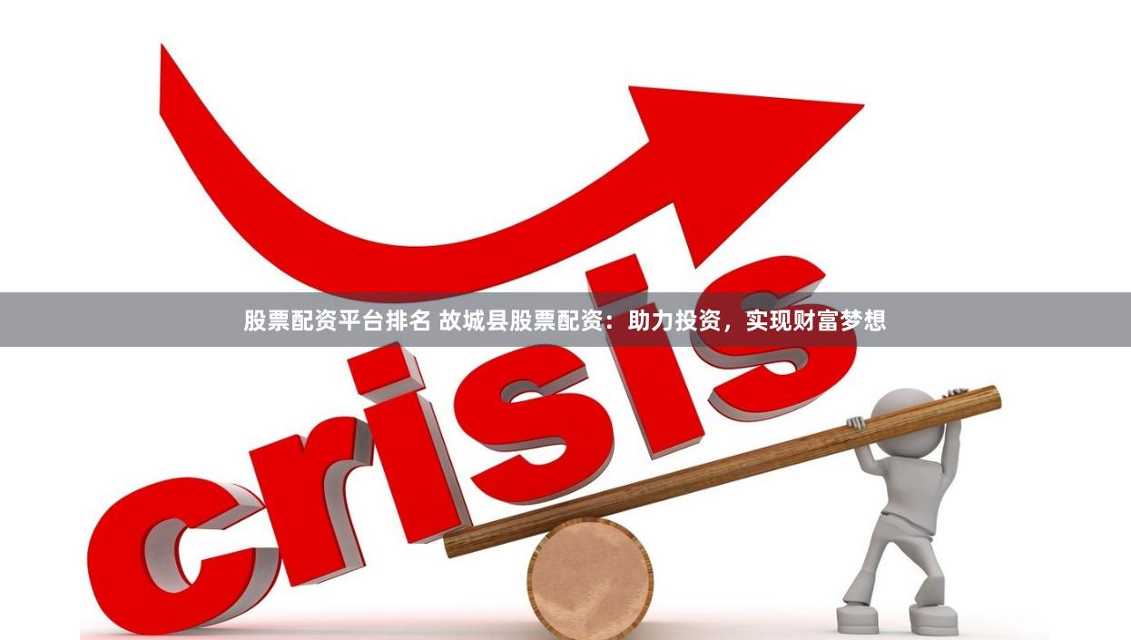 股票配资平台排名 故城县股票配资：助力投资，实现财富梦想