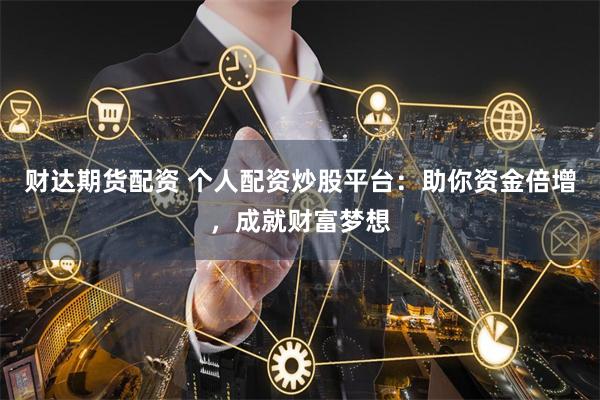 财达期货配资 个人配资炒股平台：助你资金倍增，成就财富梦想