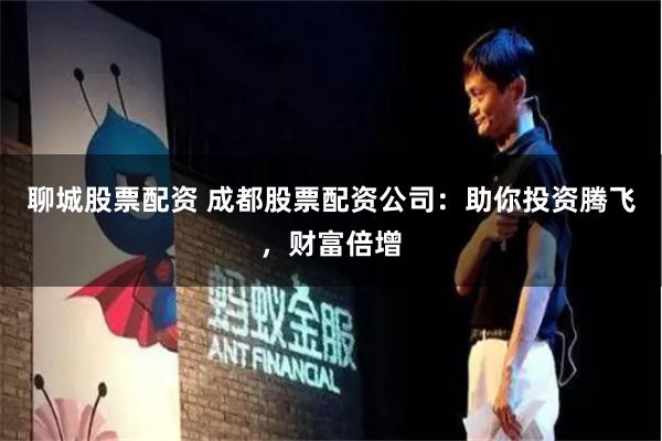 聊城股票配资 成都股票配资公司：助你投资腾飞，财富倍增