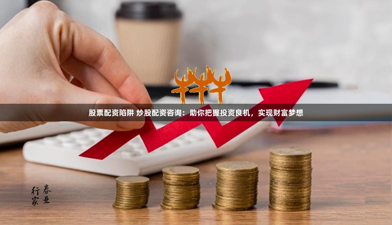股票配资陷阱 炒股配资咨询：助你把握投资良机，实现财富梦想