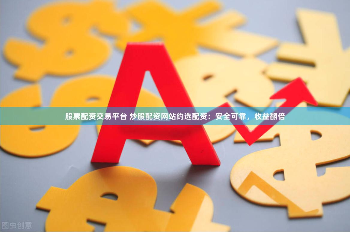股票配资交易平台 炒股配资网站约选配资：安全可靠，收益翻倍