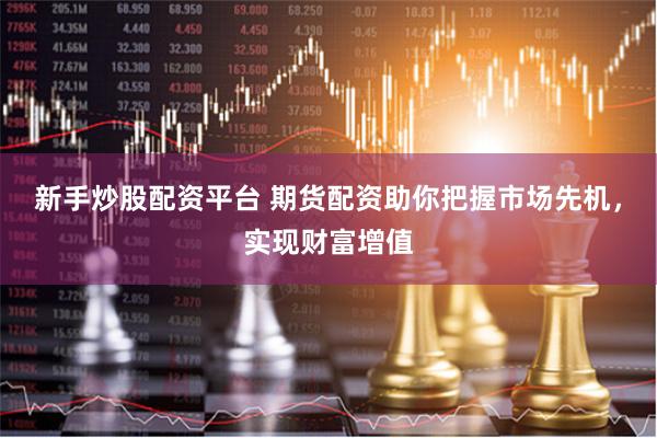 新手炒股配资平台 期货配资助你把握市场先机，实现财富增值