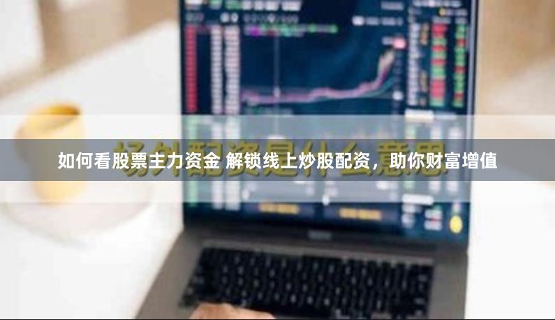 如何看股票主力资金 解锁线上炒股配资，助你财富增值