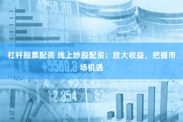杠杆股票配资 线上炒股配资：放大收益，把握市场机遇