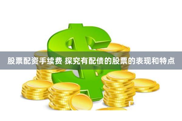 股票配资手续费 探究有配债的股票的表现和特点