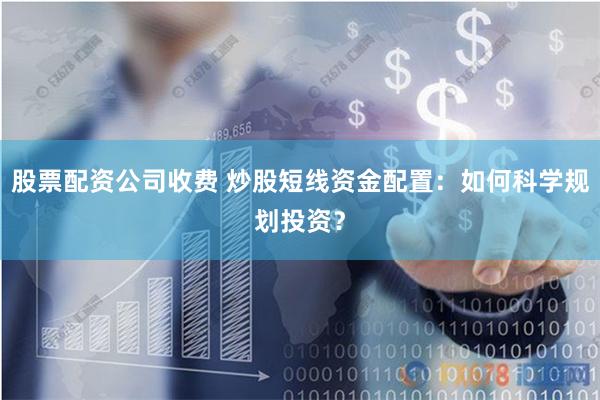 股票配资公司收费 炒股短线资金配置：如何科学规划投资？