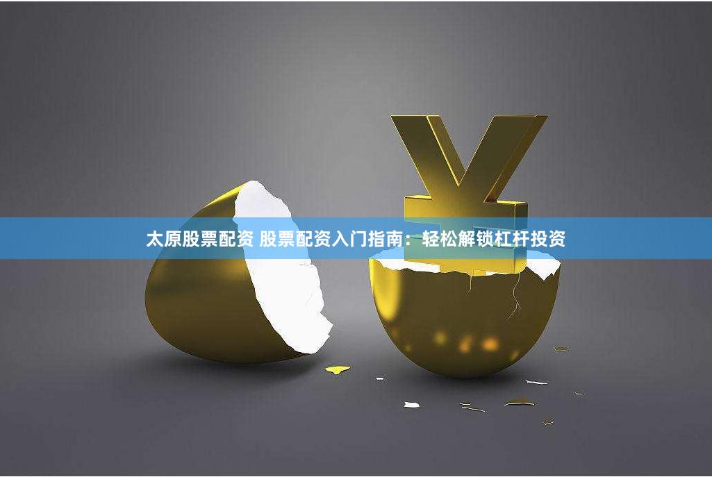 太原股票配资 股票配资入门指南：轻松解锁杠杆投资
