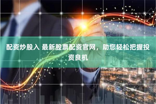 配资炒股入 最新股票配资官网，助您轻松把握投资良机