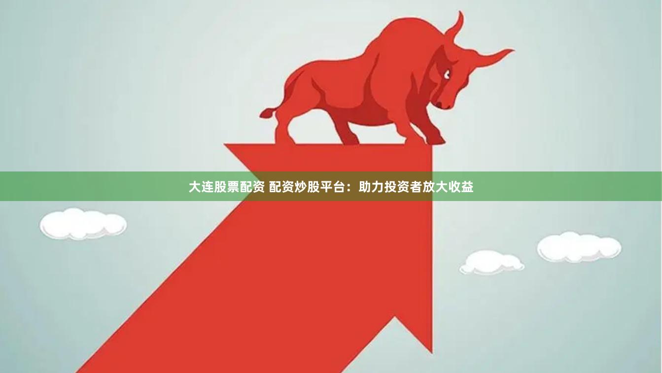 大连股票配资 配资炒股平台：助力投资者放大收益