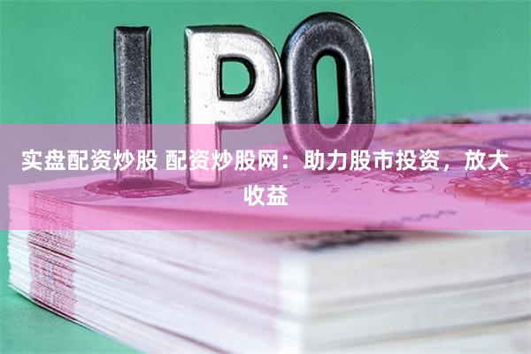 实盘配资炒股 配资炒股网：助力股市投资，放大收益