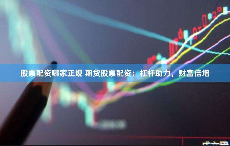 股票配资哪家正规 期货股票配资：杠杆助力，财富倍增