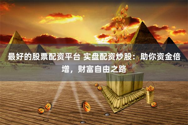 最好的股票配资平台 实盘配资炒股：助你资金倍增，财富自由之路