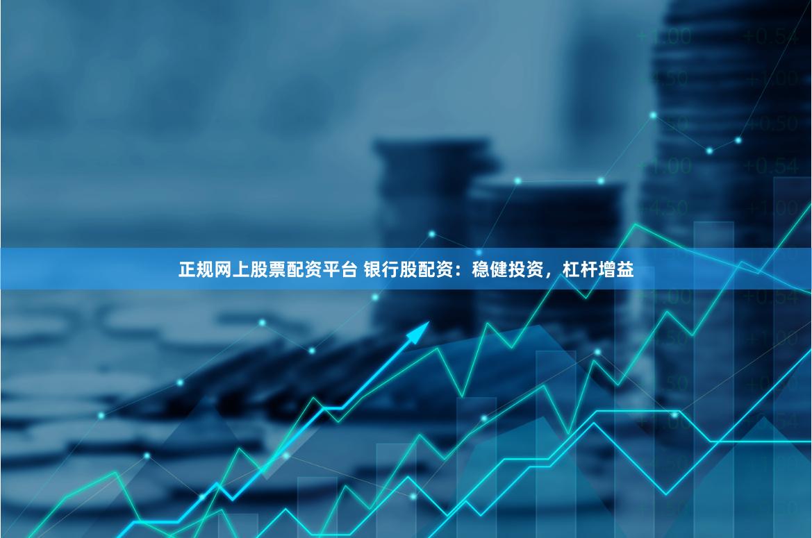 正规网上股票配资平台 银行股配资：稳健投资，杠杆增益