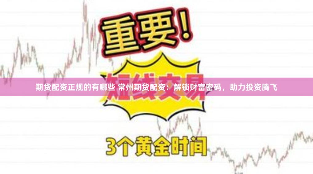 期货配资正规的有哪些 常州期货配资：解锁财富密码，助力投资腾飞