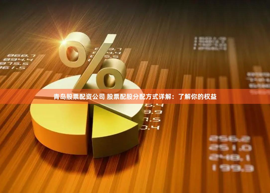 青岛股票配资公司 股票配股分配方式详解：了解你的权益