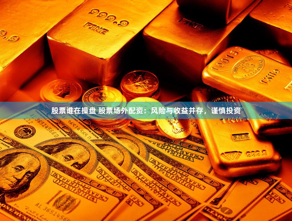 股票谁在操盘 股票场外配资：风险与收益并存，谨慎投资