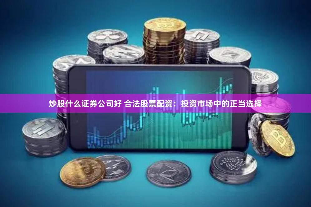 炒股什么证券公司好 合法股票配资：投资市场中的正当选择