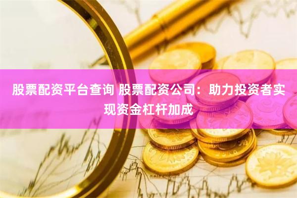 股票配资平台查询 股票配资公司：助力投资者实现资金杠杆加成