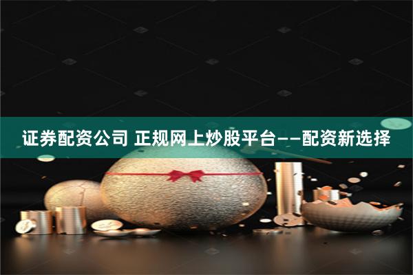 证券配资公司 正规网上炒股平台——配资新选择
