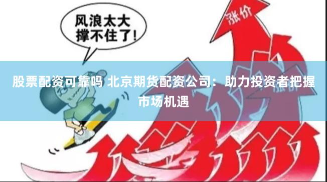 股票配资可靠吗 北京期货配资公司：助力投资者把握市场机遇