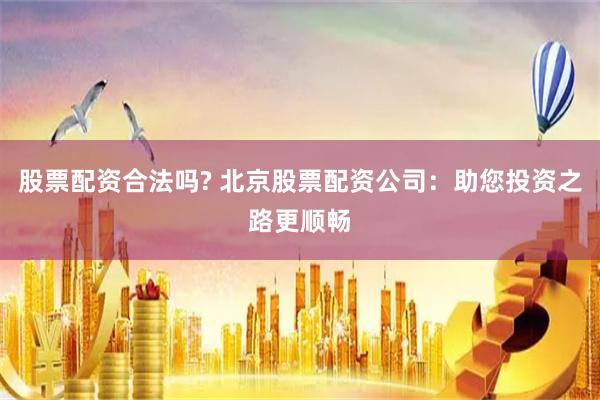 股票配资合法吗? 北京股票配资公司：助您投资之路更顺畅