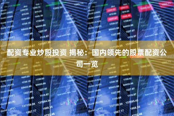 配资专业炒股投资 揭秘：国内领先的股票配资公司一览