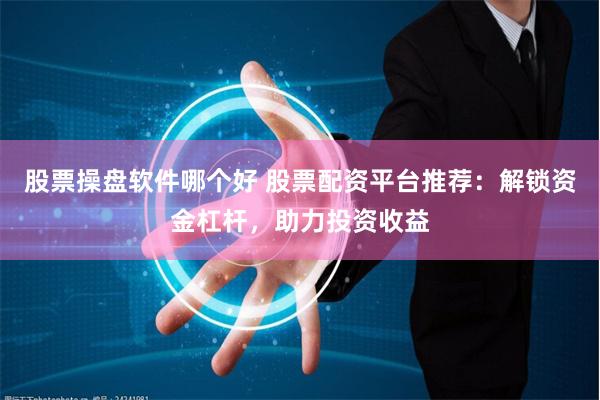 股票操盘软件哪个好 股票配资平台推荐：解锁资金杠杆，助力投资收益