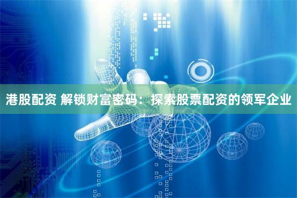 港股配资 解锁财富密码：探索股票配资的领军企业