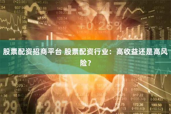 股票配资招商平台 股票配资行业：高收益还是高风险？